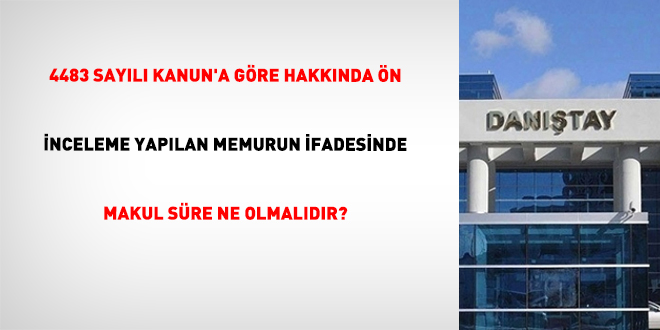 4483 Sayılı Kanun’a Göre Hakkında Ön İnceleme Yapılan Memurun İfadesinde Makul Süre Ne Olmalıdır?