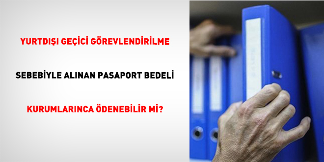 Yurtdışı Geçici Görevlendirilme Sebebiyle Alınan Pasaport Bedeli Kurumlarınca Ödenebilir Mi?
